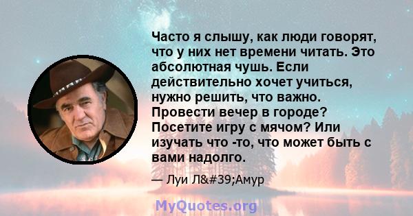 Часто я слышу, как люди говорят, что у них нет времени читать. Это абсолютная чушь. Если действительно хочет учиться, нужно решить, что важно. Провести вечер в городе? Посетите игру с мячом? Или изучать что -то, что