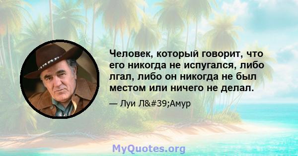 Человек, который говорит, что его никогда не испугался, либо лгал, либо он никогда не был местом или ничего не делал.