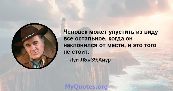 Человек может упустить из виду все остальное, когда он наклонился от мести, и это того не стоит.