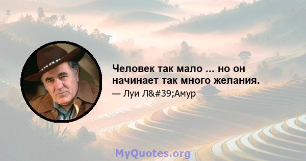 Человек так мало ... но он начинает так много желания.