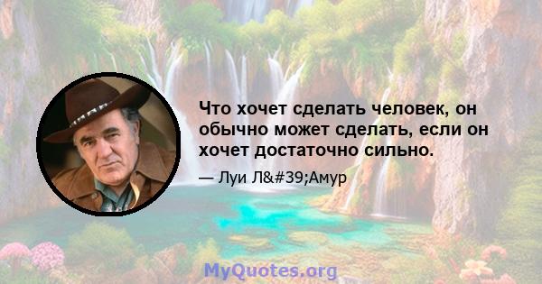 Что хочет сделать человек, он обычно может сделать, если он хочет достаточно сильно.