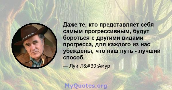 Даже те, кто представляет себя самым прогрессивным, будут бороться с другими видами прогресса, для каждого из нас убеждены, что наш путь - лучший способ.