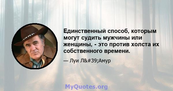 Единственный способ, которым могут судить мужчины или женщины, - это против холста их собственного времени.