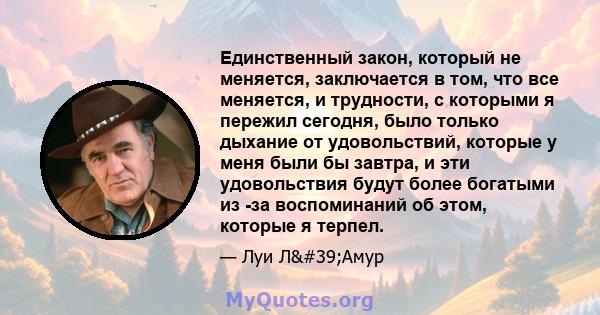 Единственный закон, который не меняется, заключается в том, что все меняется, и трудности, с которыми я пережил сегодня, было только дыхание от удовольствий, которые у меня были бы завтра, и эти удовольствия будут более 