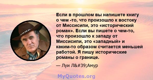 Если в прошлом вы напишете книгу о чем -то, что произошло к востоку от Миссисипи, это «исторический роман». Если вы пишете о чем-то, что произошло к западу от Миссисипи, это «западный» и каким-то образом считается