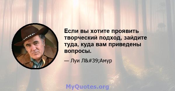 Если вы хотите проявить творческий подход, зайдите туда, куда вам приведены вопросы.