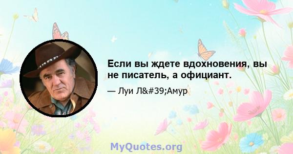 Если вы ждете вдохновения, вы не писатель, а официант.