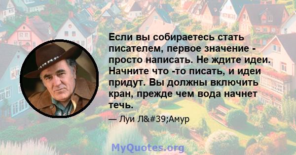 Если вы собираетесь стать писателем, первое значение - просто написать. Не ждите идеи. Начните что -то писать, и идеи придут. Вы должны включить кран, прежде чем вода начнет течь.