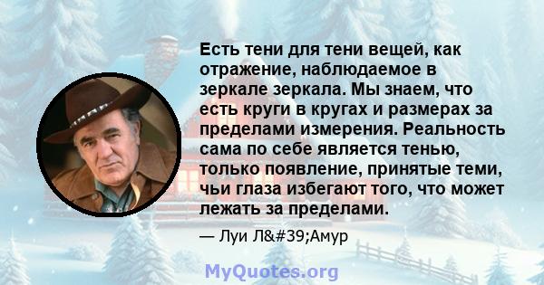 Есть тени для тени вещей, как отражение, наблюдаемое в зеркале зеркала. Мы знаем, что есть круги в кругах и размерах за пределами измерения. Реальность сама по себе является тенью, только появление, принятые теми, чьи