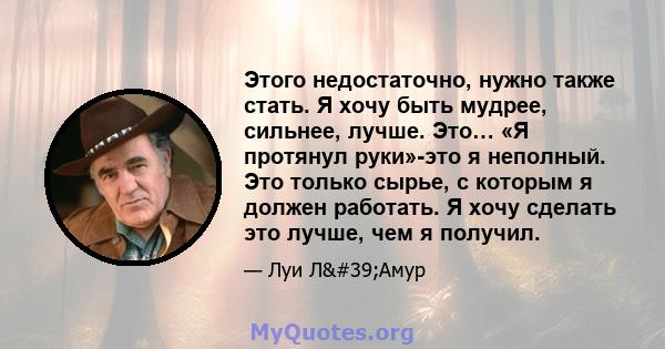 Этого недостаточно, нужно также стать. Я хочу быть мудрее, сильнее, лучше. Это… «Я протянул руки»-это я неполный. Это только сырье, с которым я должен работать. Я хочу сделать это лучше, чем я получил.