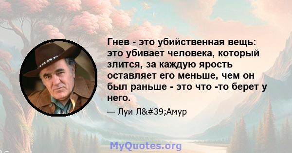 Гнев - это убийственная вещь: это убивает человека, который злится, за каждую ярость оставляет его меньше, чем он был раньше - это что -то берет у него.