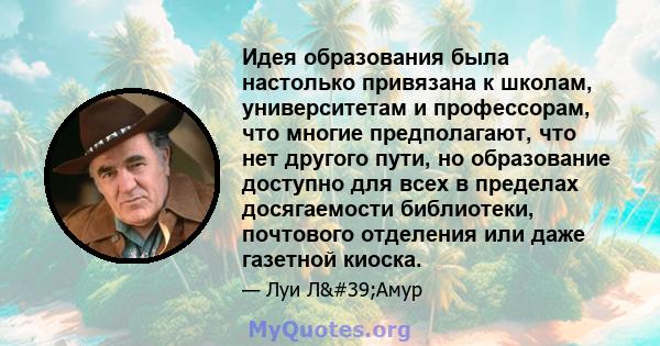 Идея образования была настолько привязана к школам, университетам и профессорам, что многие предполагают, что нет другого пути, но образование доступно для всех в пределах досягаемости библиотеки, почтового отделения