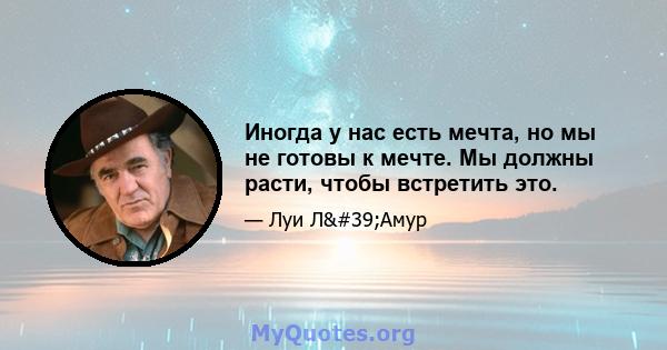 Иногда у нас есть мечта, но мы не готовы к мечте. Мы должны расти, чтобы встретить это.