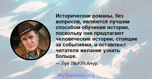 Исторические романы, без вопросов, являются лучшим способом обучения истории, поскольку они предлагают человеческие истории, стоящие за событиями, и оставляют читателя желание узнать больше.