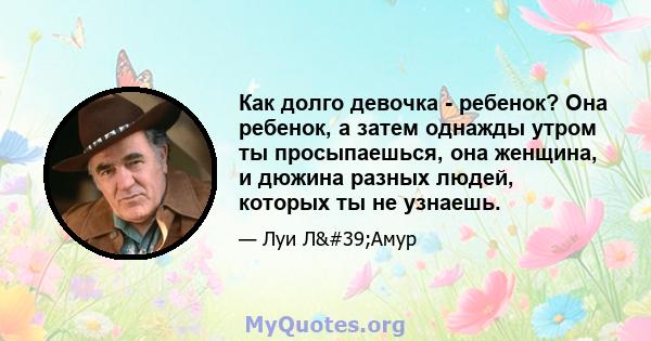 Как долго девочка - ребенок? Она ребенок, а затем однажды утром ты просыпаешься, она женщина, и дюжина разных людей, которых ты не узнаешь.