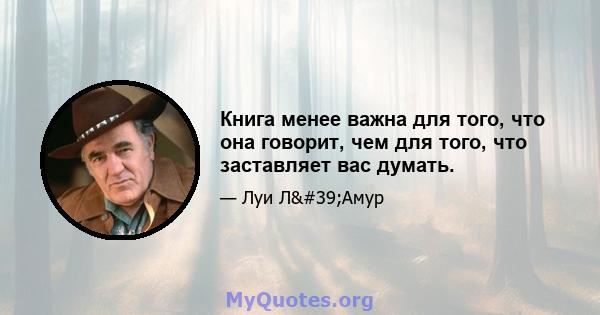 Книга менее важна для того, что она говорит, чем для того, что заставляет вас думать.