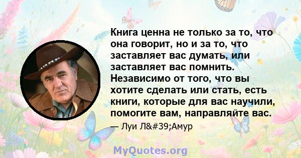 Книга ценна не только за то, что она говорит, но и за то, что заставляет вас думать, или заставляет вас помнить. Независимо от того, что вы хотите сделать или стать, есть книги, которые для вас научили, помогите вам,