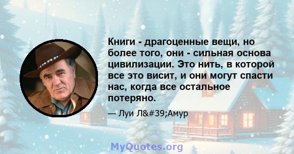 Книги - драгоценные вещи, но более того, они - сильная основа цивилизации. Это нить, в которой все это висит, и они могут спасти нас, когда все остальное потеряно.