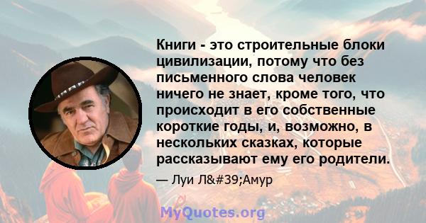 Книги - это строительные блоки цивилизации, потому что без письменного слова человек ничего не знает, кроме того, что происходит в его собственные короткие годы, и, возможно, в нескольких сказках, которые рассказывают