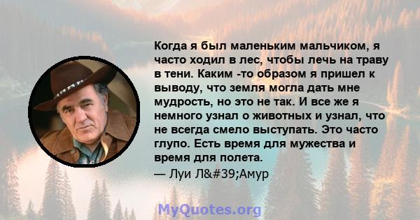 Когда я был маленьким мальчиком, я часто ходил в лес, чтобы лечь на траву в тени. Каким -то образом я пришел к выводу, что земля могла дать мне мудрость, но это не так. И все же я немного узнал о животных и узнал, что