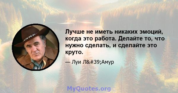 Лучше не иметь никаких эмоций, когда это работа. Делайте то, что нужно сделать, и сделайте это круто.