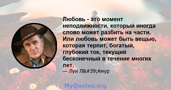 Любовь - это момент неподвижности, который иногда слово может разбить на части. Или любовь может быть вещью, которая терпит, богатый, глубокий ток, текущий бесконечный в течение многих лет.