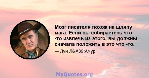 Мозг писателя похож на шляпу мага. Если вы собираетесь что -то извлечь из этого, вы должны сначала положить в это что -то.