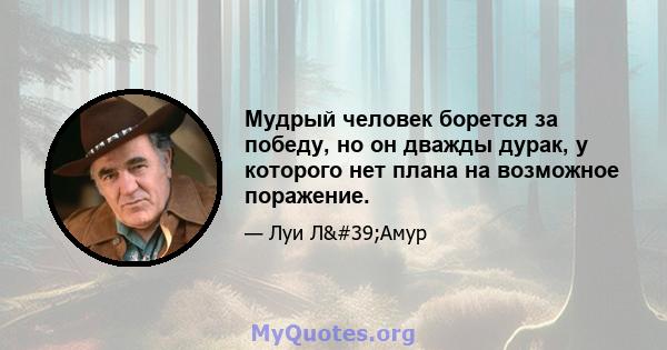 Мудрый человек борется за победу, но он дважды дурак, у которого нет плана на возможное поражение.