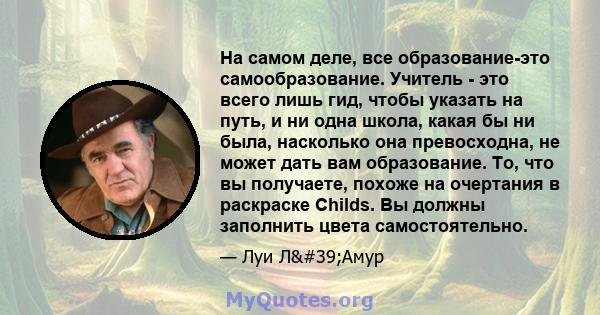 На самом деле, все образование-это самообразование. Учитель - это всего лишь гид, чтобы указать на путь, и ни одна школа, какая бы ни была, насколько она превосходна, не может дать вам образование. То, что вы получаете, 