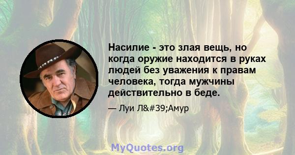 Насилие - это злая вещь, но когда оружие находится в руках людей без уважения к правам человека, тогда мужчины действительно в беде.