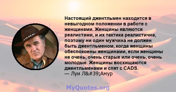 Настоящий джентльмен находится в невыгодном положении в работе с женщинами. Женщины являются реалистами, и их тактика реалистична, поэтому ни один мужчина не должен быть джентльменом, когда женщины обеспокоены