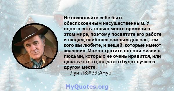 Не позволяйте себе быть обеспокоенным несущественным. У одного есть только много времени в этом мире, поэтому посвятите его работе и людям, наиболее важным для вас, тем, кого вы любите, и вещей, которые имеют значение.