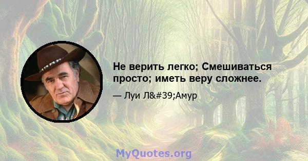 Не верить легко; Смешиваться просто; иметь веру сложнее.