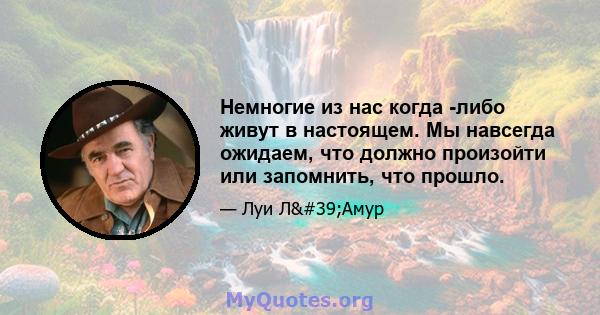 Немногие из нас когда -либо живут в настоящем. Мы навсегда ожидаем, что должно произойти или запомнить, что прошло.