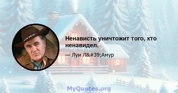 Ненависть уничтожит того, кто ненавидел.