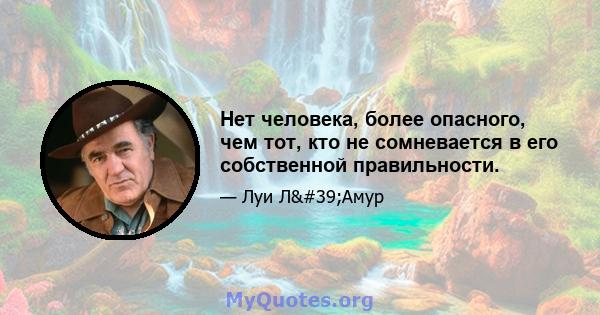 Нет человека, более опасного, чем тот, кто не сомневается в его собственной правильности.