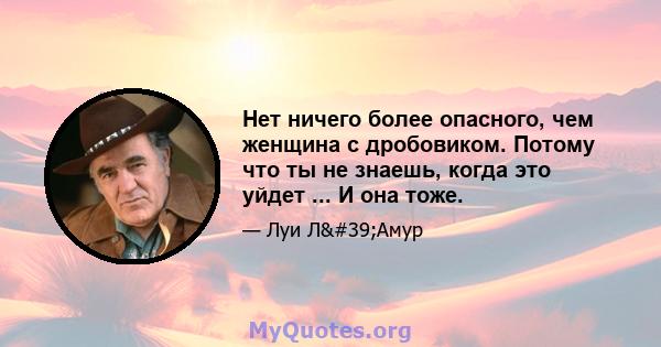 Нет ничего более опасного, чем женщина с дробовиком. Потому что ты не знаешь, когда это уйдет ... И она тоже.