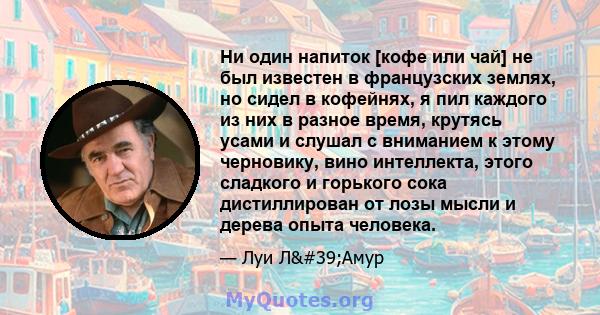 Ни один напиток [кофе или чай] не был известен в французских землях, но сидел в кофейнях, я пил каждого из них в разное время, крутясь усами и слушал с вниманием к этому черновику, вино интеллекта, этого сладкого и