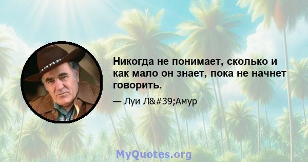 Никогда не понимает, сколько и как мало он знает, пока не начнет говорить.