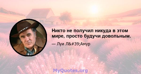 Никто не получил никуда в этом мире, просто будучи довольным.