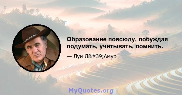 Образование повсюду, побуждая подумать, учитывать, помнить.