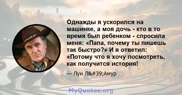 Однажды я ускорился на машинке, а моя дочь - кто в то время был ребенком - спросила меня: «Папа, почему ты пишешь так быстро?» И я ответил: «Потому что я хочу посмотреть, как получится история!