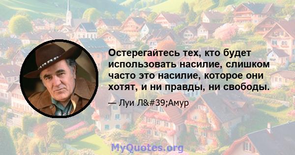 Остерегайтесь тех, кто будет использовать насилие, слишком часто это насилие, которое они хотят, и ни правды, ни свободы.