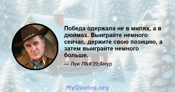 Победа одержала не в милях, а в дюймах. Выиграйте немного сейчас, держите свою позицию, а затем выиграйте немного больше.