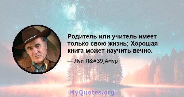 Родитель или учитель имеет только свою жизнь; Хорошая книга может научить вечно.