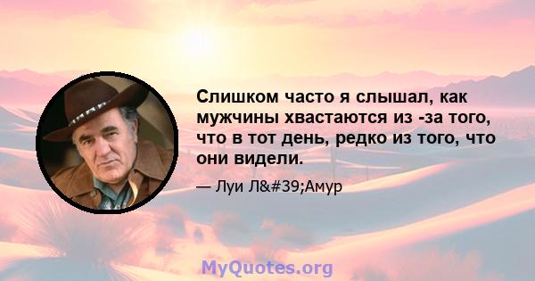 Слишком часто я слышал, как мужчины хвастаются из -за того, что в тот день, редко из того, что они видели.