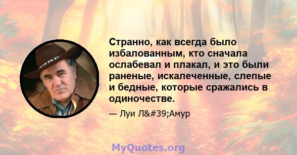 Странно, как всегда было избалованным, кто сначала ослабевал и плакал, и это были раненые, искалеченные, слепые и бедные, которые сражались в одиночестве.