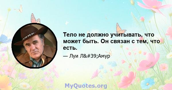 Тело не должно учитывать, что может быть. Он связан с тем, что есть.