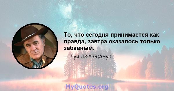 То, что сегодня принимается как правда, завтра оказалось только забавным.