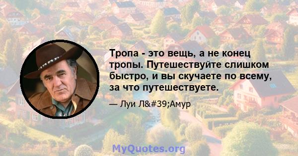 Тропа - это вещь, а не конец тропы. Путешествуйте слишком быстро, и вы скучаете по всему, за что путешествуете.